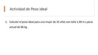 Actividad de Peso ideal
1. Calcular el peso ideal para una mujer de 35 años con talla 1,40 m y peso
actual de 86 kg.
 