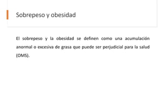 Sobrepeso y obesidad
El sobrepeso y la obesidad se definen como una acumulación
anormal o excesiva de grasa que puede ser perjudicial para la salud
(OMS).
 