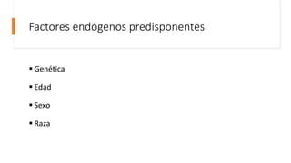 Factores endógenos predisponentes
 Genética
 Edad
 Sexo
 Raza
 