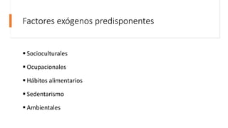 Factores exógenos predisponentes
 Socioculturales
 Ocupacionales
 Hábitos alimentarios
 Sedentarismo
 Ambientales
 