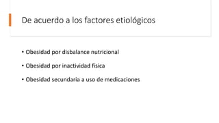 De acuerdo a los factores etiológicos
• Obesidad por disbalance nutricional
• Obesidad por inactividad física
• Obesidad secundaria a uso de medicaciones
 