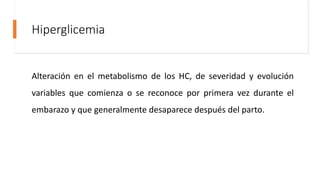 Hiperglicemia
Alteración en el metabolismo de los HC, de severidad y evolución
variables que comienza o se reconoce por primera vez durante el
embarazo y que generalmente desaparece después del parto.
 