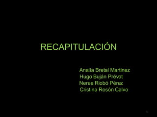 RECAPITULACIÓN Analía Bretal Martinez Hugo Buján Prévot Nerea Riobó Pérez Cristina Rosón Calvo 