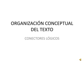 ORGANIZACIÓN CONCEPTUAL
DEL TEXTO
CONECTORES LÓGICOS
 