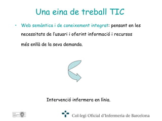 Una eina de treball TIC   Web semàntica i de coneixement integrat : pensant en les necessitats de l’usuari i oferint informació i recursos  més enllà de la seva demanda.   Intervenció infermera en línia. 