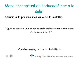Marc conceptual de l’educació per a la salut Atenció a la persona més enllà de la malaltia:   “ Què necessita una persona amb diabetis per tenir cura de la seva salut? “ Coneixements, actituds i habilitats 
