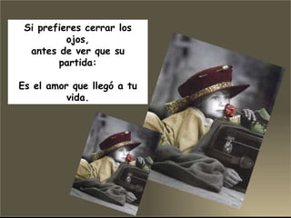 Si prefieres cerrar los ojos, antes de ver que su partida: Es el amor que llegó a tu vida. 