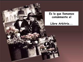 Es lo que llamamos comúnmente el Libre Arbitrio... 