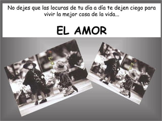 No dejes que las locuras de tu día a día te dejen ciego para vivir la mejor cosa de la vida... EL AMOR 