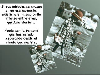 Si sus miradas se cruzan y, en ese momento, existiera el mismo brillo intenso entre ellas, quédate alerta... Puede ser la persona que has estado esperando desde el minuto que naciste. 