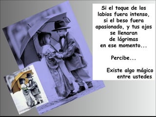 Si el toque de los labios fuera intenso, si el beso fuera apasionado, y tus ojos se llenaran de lágrimas en ese momento... Percibe... Existe algo mágico entre ustedes . 