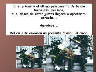Si el primer y el último pensamiento de tu día fuera esa  persona, si el deseo de estar juntos llegara a apretar tu corazón... Agradece... Del cielo te enviaron un presente divino:  el amor. 