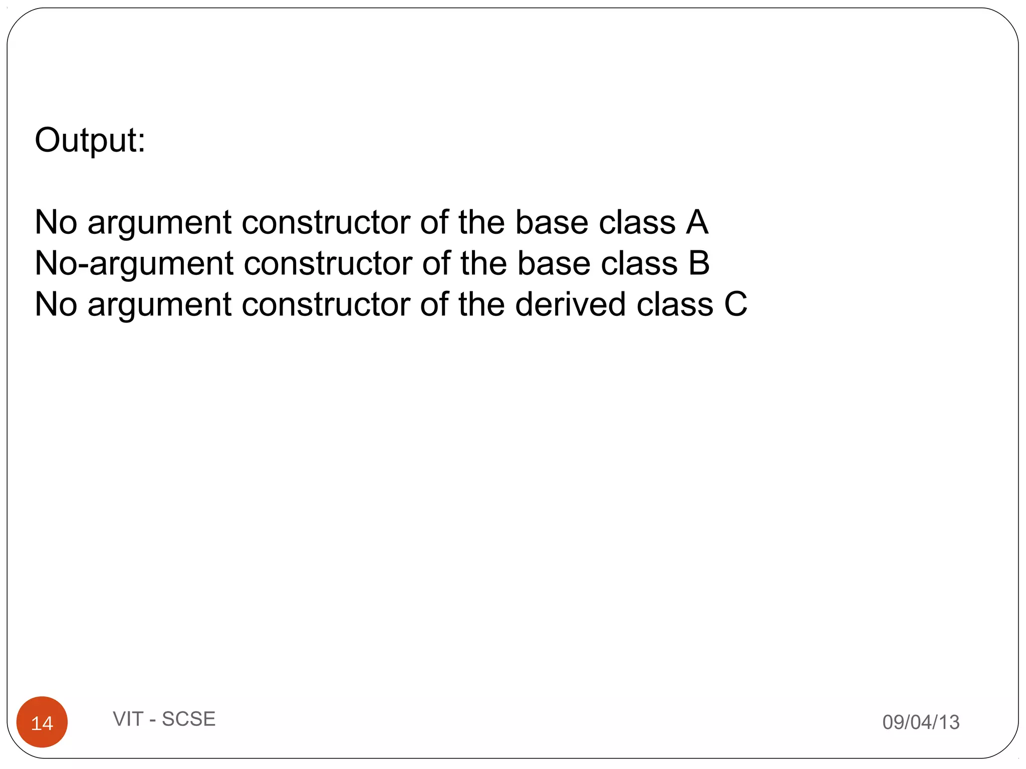 09/04/1314 VIT - SCSE
Output:
No argument constructor of the base class A
No-argument constructor of the base class B
No argument constructor of the derived class C
 