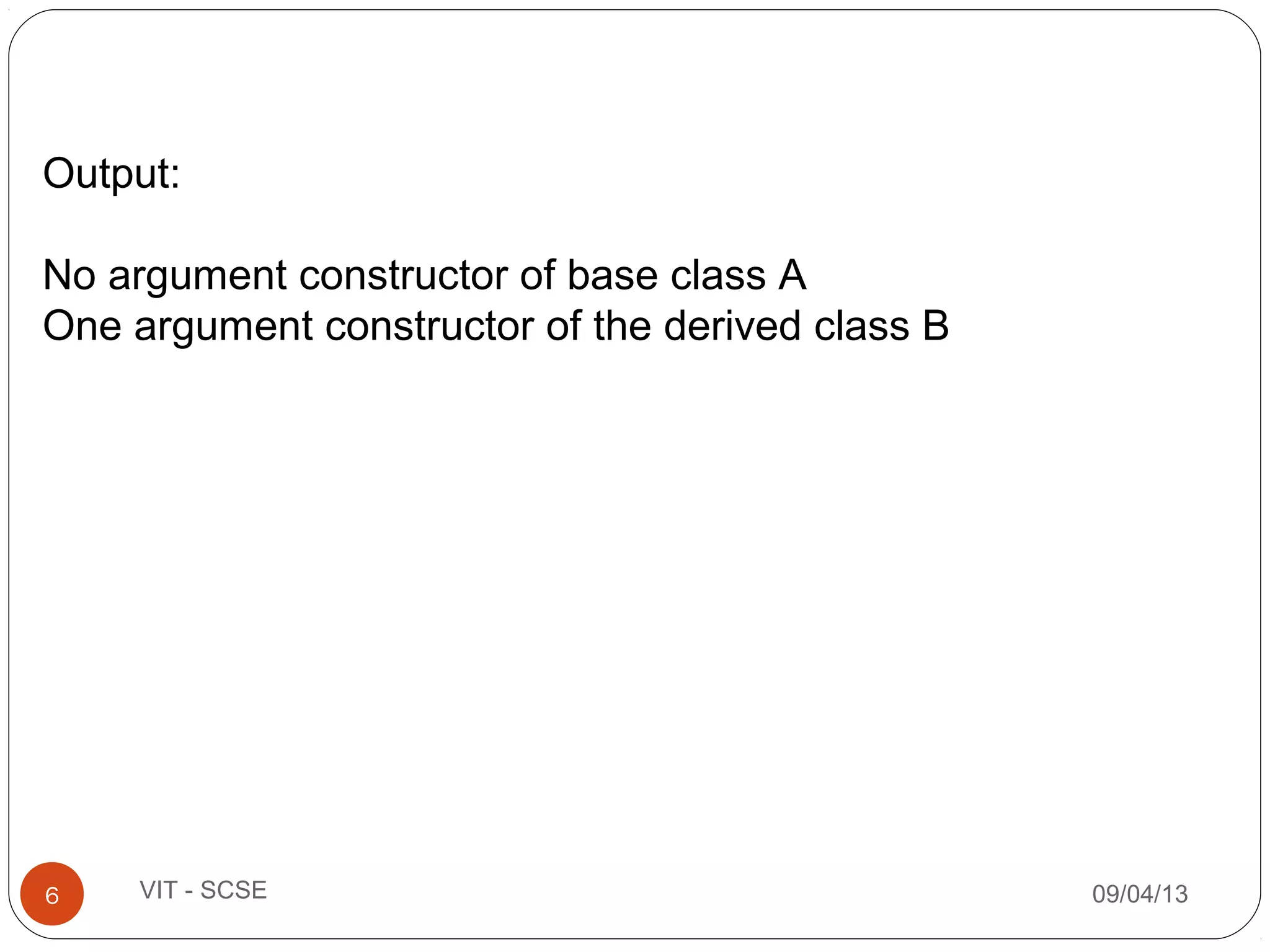 09/04/136 VIT - SCSE
Output:
No argument constructor of base class A
One argument constructor of the derived class B
 