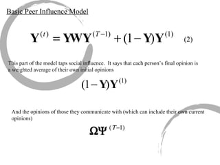 Basic Peer Influence Model (2) This part of the model taps social influence.  It says that each person’s final opinion is a weighted average of their own initial opinions  And the opinions of those they communicate with (which can include their own current opinions) 
