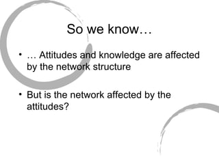 So we know… …  Attitudes and knowledge are affected by the network structure But is the network affected by the attitudes? 