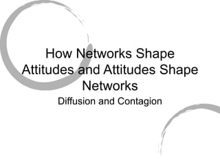 How Networks Shape Attitudes and Attitudes Shape Networks Diffusion and Contagion 