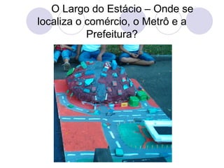 O Largo do Estácio – Onde se
localiza o comércio, o Metrô e a
           Prefeitura?
 
