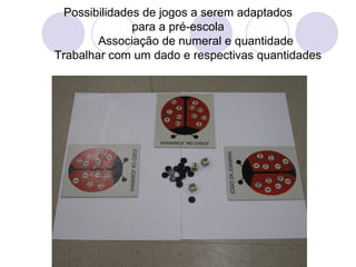 Possibilidades de jogos a serem adaptados
               para a pré-escola
        Associação de numeral e quantidade
Trabalhar com um dado e respectivas quantidades
 