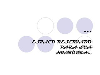 ...
ESPAÇO RESERVADO
        PARA SUA
      HISTÓRIA...
 