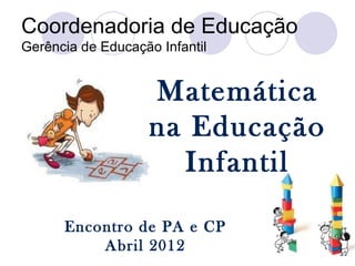 Coordenadoria de Educação
Gerência de Educação Infantil


                    Matemática
                    na Educação
                      Infantil

      Encontro de PA e CP
          Abril 2012
 