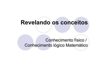 Revelando os conceitos

          Conhecimento físico /
 Conhecimento lógico Matemático
 