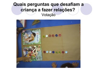 Quais perguntas que desafiam a
  criança a fazer relações?
            Votação
 