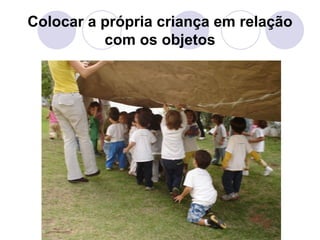 Colocar a própria criança em relação
          com os objetos
 