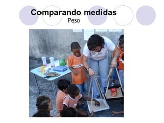 Comparando medidas
       Peso
 