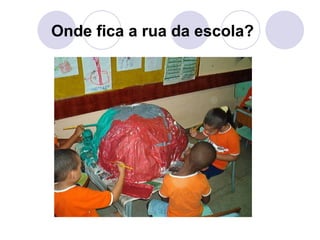 Onde fica a rua da escola?
 
