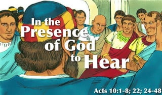 In the
Acts 10:1-8; 22; 24-48
Presence
of God
to
Hear
 