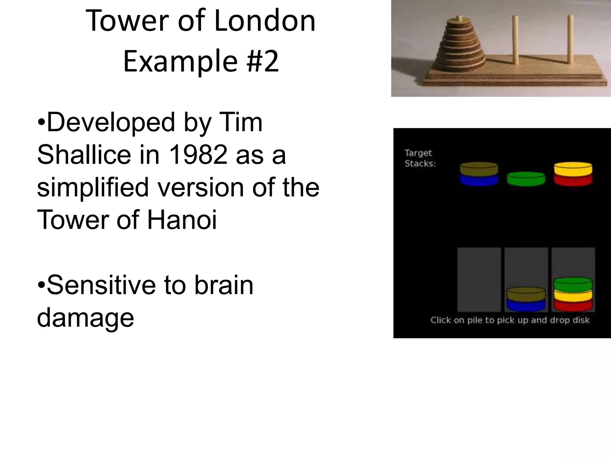 Tower of London
      Example #2
•Developed by Tim
Shallice in 1982 as a
simplified version of the
Tower of Hanoi

•Sensitive to brain
damage
 