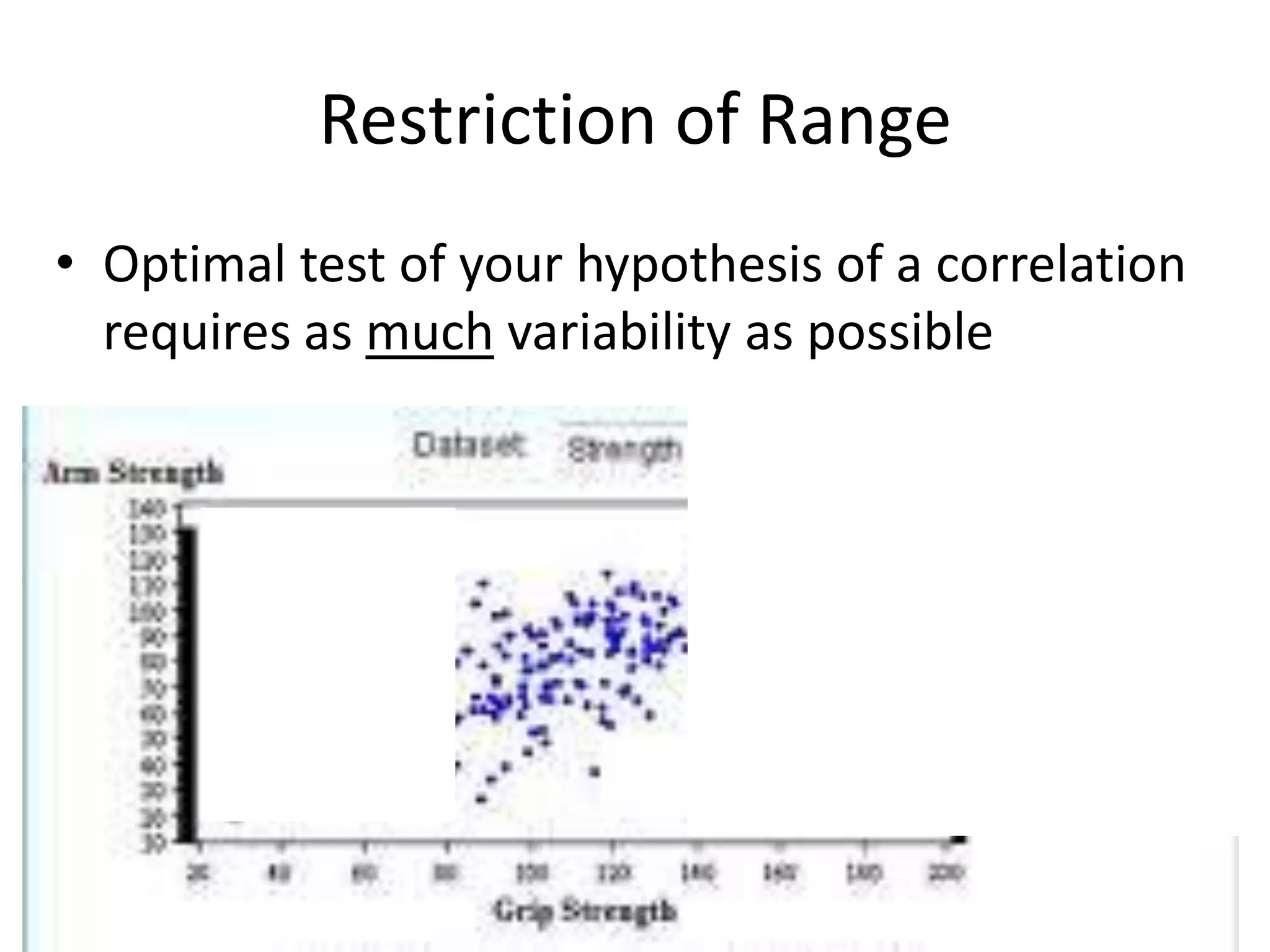 Restriction of Range
• Optimal test of your hypothesis of a correlation
  requires as much variability as possible
 