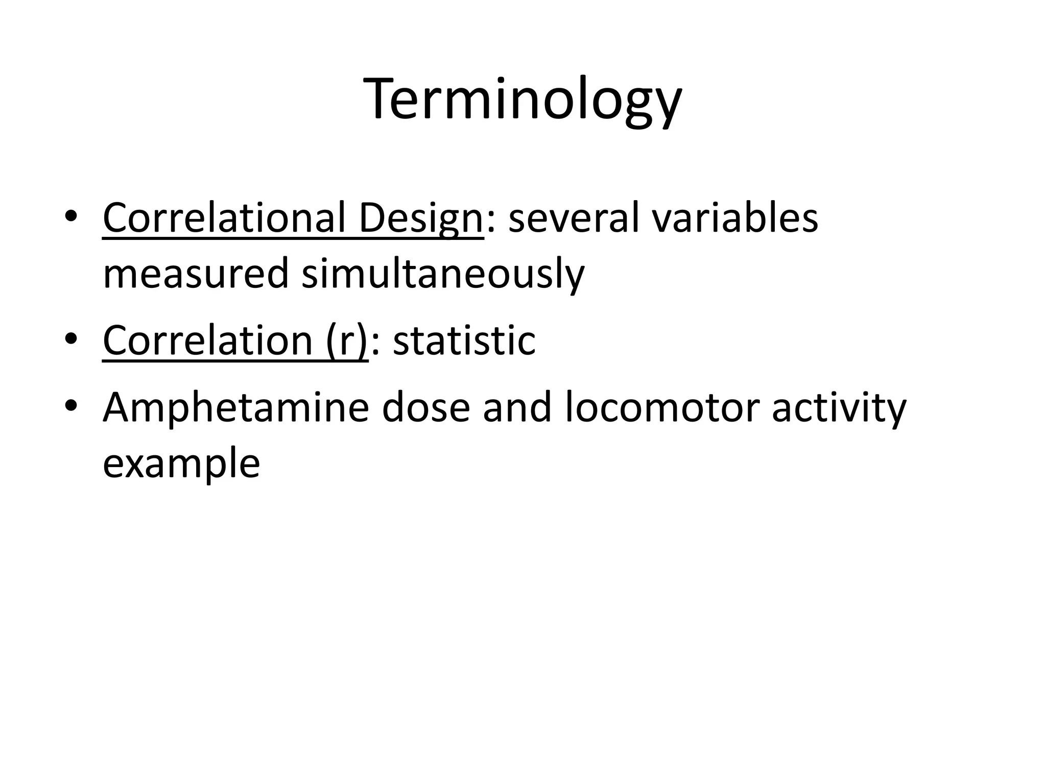 Terminology
• Correlational Design: several variables
  measured simultaneously
• Correlation (r): statistic
• Amphetamine dose and locomotor activity
  example
 