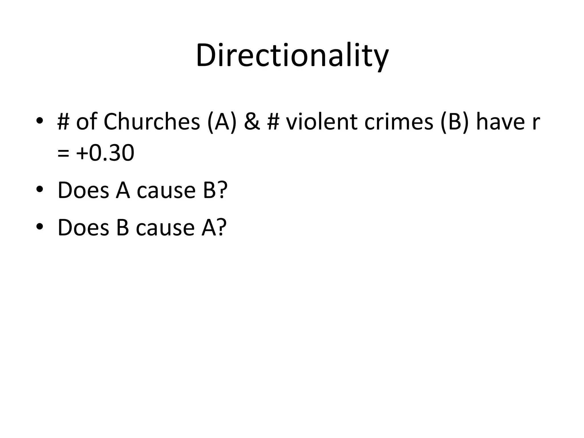 Directionality
• # of Churches (A) & # violent crimes (B) have r
  = +0.30
• Does A cause B?
• Does B cause A?
 