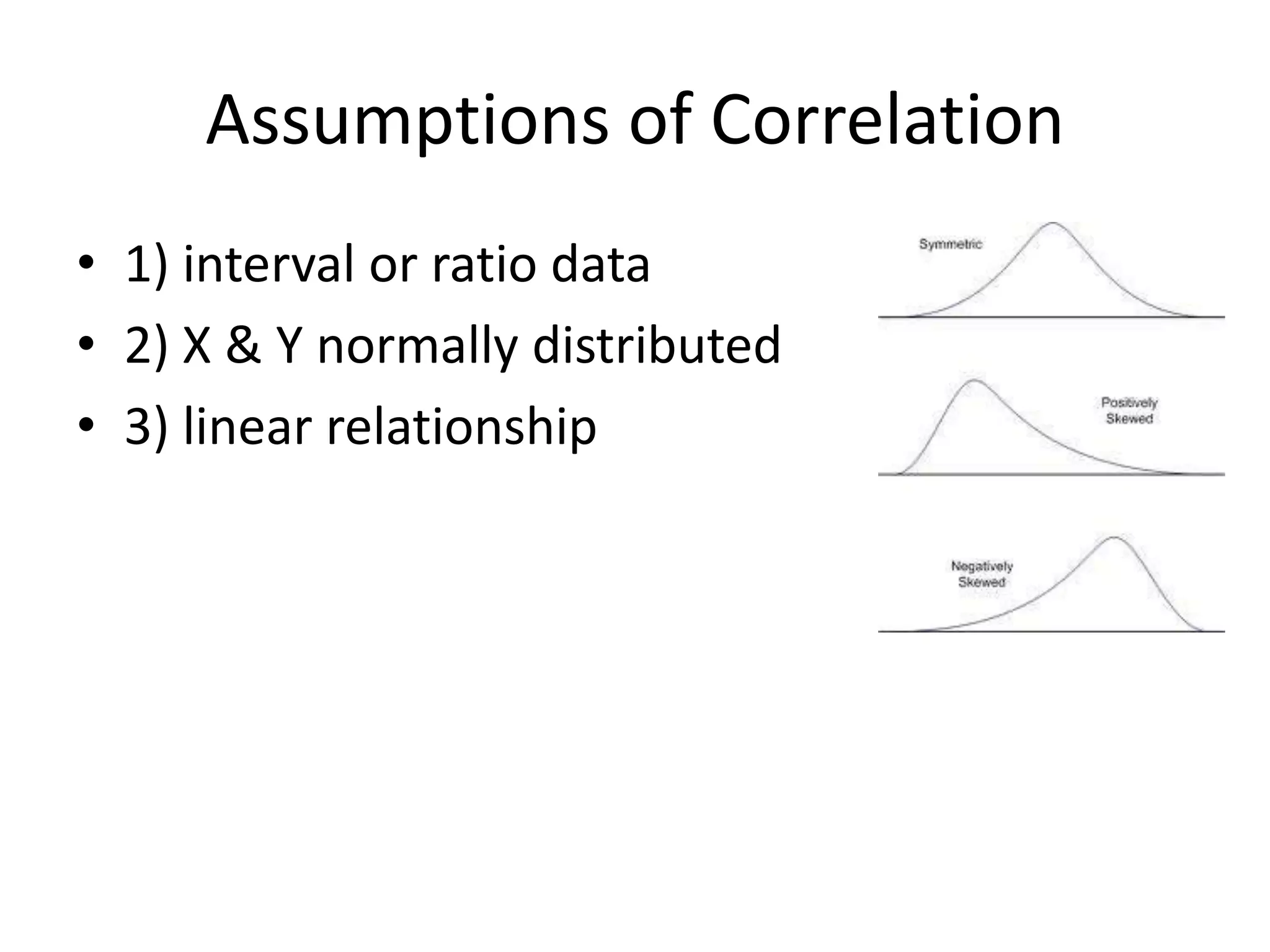 Assumptions of Correlation
• 1) interval or ratio data
• 2) X & Y normally distributed
• 3) linear relationship
 