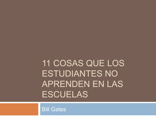 11 COSAS QUE LOS 
ESTUDIANTES NO 
APRENDEN EN LAS 
ESCUELAS 
Bill Gates 
 