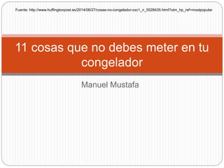 Manuel Mustafa
11 cosas que no debes meter en tu
congelador
Fuente: http://www.huffingtonpost.es/2014/06/27/cosas-no-congelador-zxc1_n_5528435.html?utm_hp_ref=mostpopular
 