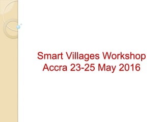 Smart Villages Workshop
Accra 23-25 May 2016
 