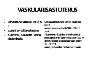 VASKULARISASI UTERUS PASOKAN DARAH UTERUS : a.uterina - a.iliaka interna a.uterina - a.ovarika - aorta abdominalis Semua arteri besar uterus pada ibu hamil akan memasok darah 500 - 800 ml /mnt Jika uterus tidak kontraksi (atonia) pasca plasenta lahir maka 350 - 560 ml darah / menit akan keluar dan dalam 10 - 30 mnt maka pasien akan kehabisan darah   