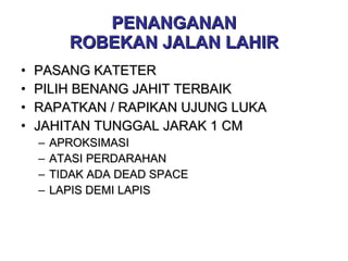 PENANGANAN ROBEKAN JALAN LAHIR PASANG KATETER PILIH BENANG JAHIT TERBAIK RAPATKAN / RAPIKAN UJUNG LUKA JAHITAN TUNGGAL JARAK 1 CM APROKSIMASI ATASI PERDARAHAN TIDAK ADA DEAD SPACE LAPIS DEMI LAPIS 