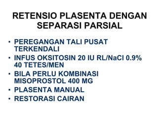 RETENSIO PLASENTA DENGAN SEPARASI PARSIAL PEREGANGAN TALI PUSAT TERKENDALI INFUS OKSITOSIN 20 IU RL/NaCl 0.9% 40 TETES/MEN BILA PERLU KOMBINASI MISOPROSTOL 400 MG PLASENTA MANUAL RESTORASI CAIRAN 