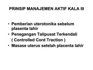PRINSIP MANAJEMEN AKTIF KALA III Pemberian uterotonika sebelum plasenta lahir Penegangan Talipusat Terkendali  ( Controlled Cord Traction ) Masase uterus setelah placenta lahir  