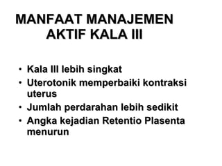 MANFAAT MANAJEMEN AKTIF KALA III Kala III lebih singkat Uterotonik memperbaiki kontraksi uterus Jumlah perdarahan lebih sedikit Angka kejadian Retentio Plasenta menurun   