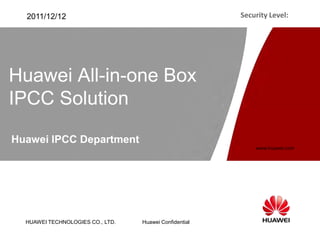 2011/12/12                                            Security Level:




Huawei All-in-one Box
IPCC Solution

Huawei IPCC Department
                                                            www.huawei.com




  HUAWEI TECHNOLOGIES CO., LTD.   Huawei Confidential
 