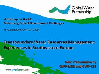 Workshop on Goal 2: Addressing Critical Development Challenges 15 August 2009, GWP CP 2009 Transboundary Water Resources Management: Experiences in Southeastern Europe Joint Presentation by GWP-MED and GWP-CEE 