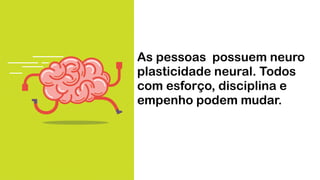 As pessoas possuem neuro
plasticidade neural. Todos
com esforço, disciplina e
empenho podem mudar.
 