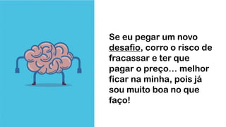 Se eu pegar um novo
desafio, corro o risco de
fracassar e ter que
pagar o preço… melhor
ficar na minha, pois já
sou muito boa no que
faço!
 