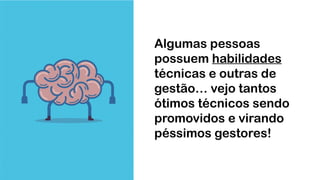 Algumas pessoas
possuem habilidades
técnicas e outras de
gestão… vejo tantos
ótimos técnicos sendo
promovidos e virando
péssimos gestores!
 