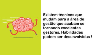 Existem técnicos que
mudam para a área de
gestão que acabam se
tornando excelentes
gestores. Habilidades
podem ser desenvolvidas !
 